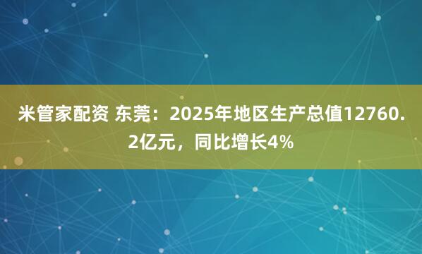 米管家配资 东莞：2025年地区生产总值12760.2亿元，同比增长4%