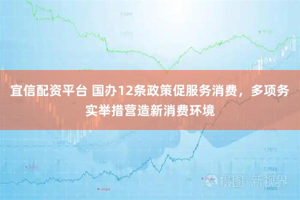 宜信配资平台 国办12条政策促服务消费，多项务实举措营造新消费环境