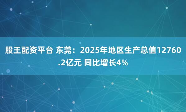 股王配资平台 东莞：2025年地区生产总值12760.2亿元 同比增长4%