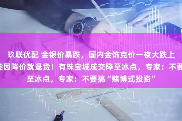 玖联优配 金银价暴跌，国内金饰克价一夜大跌上百元；柜姐：不能因降价就退货！有珠宝城成交降至冰点，专家：不要搞“赌博式投资”