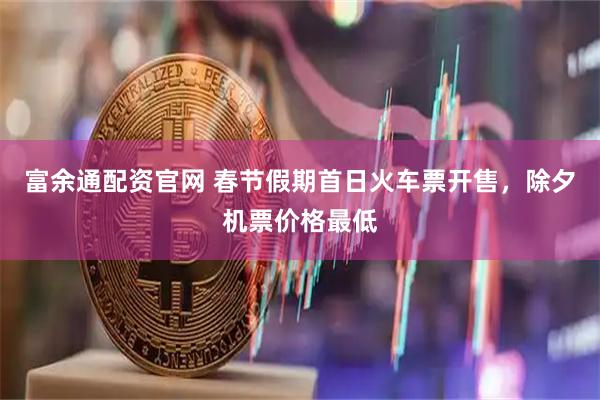 富余通配资官网 春节假期首日火车票开售，除夕机票价格最低