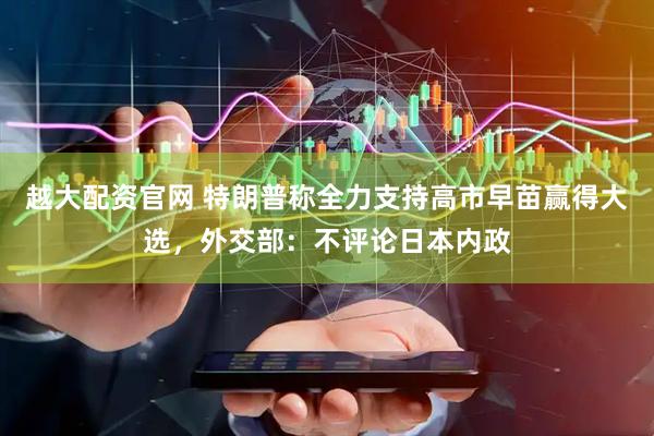 越大配资官网 特朗普称全力支持高市早苗赢得大选，外交部：不评论日本内政