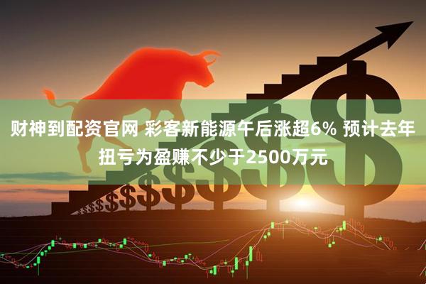 财神到配资官网 彩客新能源午后涨超6% 预计去年扭亏为盈赚不少于2500万元