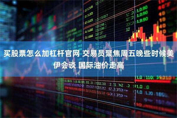 买股票怎么加杠杆官网 交易员聚焦周五晚些时候美伊会谈 国际油价走高