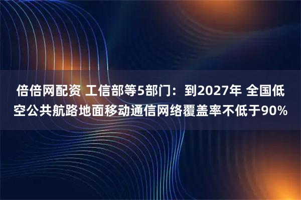 倍倍网配资 工信部等5部门：到2027年 全国低空公共航路地面移动通信网络覆盖率不低于90%