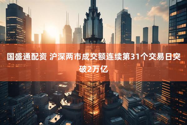 国盛通配资 沪深两市成交额连续第31个交易日突破2万亿