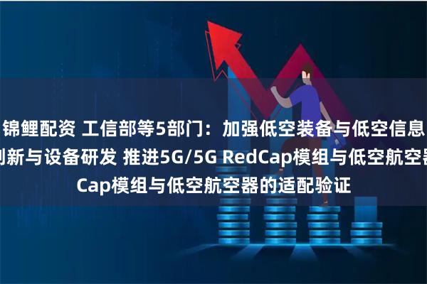 锦鲤配资 工信部等5部门：加强低空装备与低空信息通信的融合创新与设备研发 推进5G/5G RedCap模组与低空航空器的适配验证