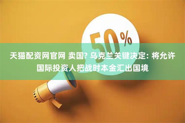 天猫配资网官网 卖国? 乌克兰关键决定: 将允许国际投资人把战时本金汇出国境