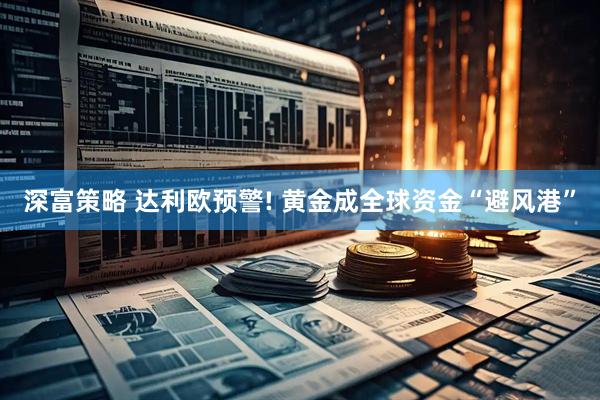 深富策略 达利欧预警! 黄金成全球资金“避风港”