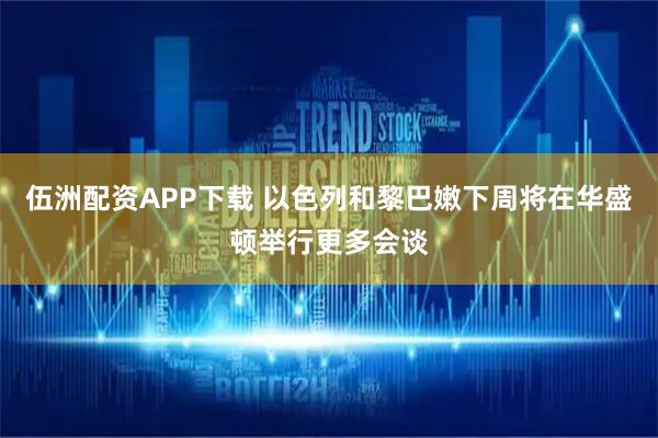 伍洲配资APP下载 以色列和黎巴嫩下周将在华盛顿举行更多会谈