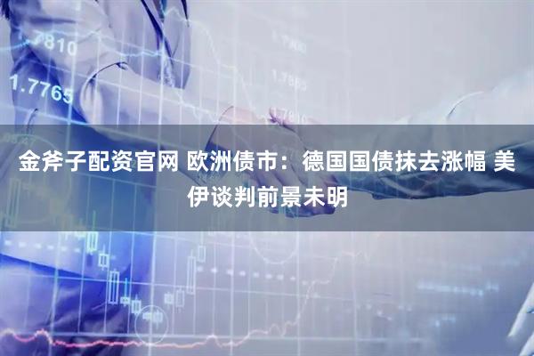 金斧子配资官网 欧洲债市：德国国债抹去涨幅 美伊谈判前景未明
