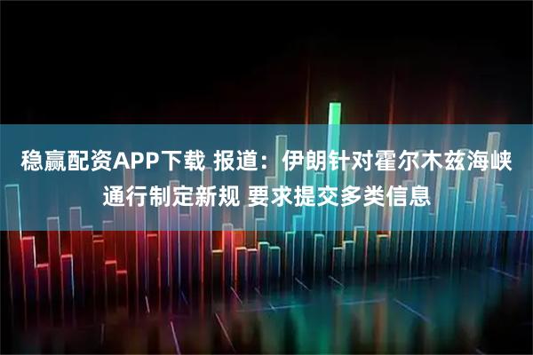 稳赢配资APP下载 报道：伊朗针对霍尔木兹海峡通行制定新规 要求提交多类信息