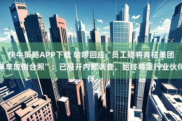 快牛策略APP下载 哈啰回应“员工疑将青桔美团单车放倒合照”：已展开内部调查，始终尊重行业伙伴