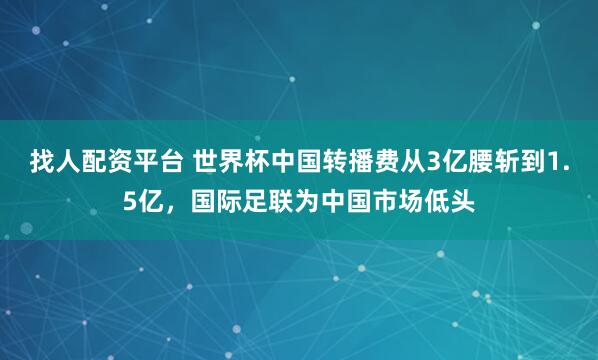 找人配资平台 世界杯中国转播费从3亿腰斩到1.5亿，国际足联为中国市场低头