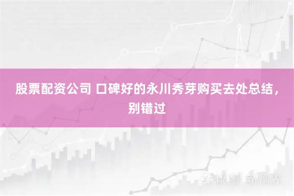 股票配资公司 口碑好的永川秀芽购买去处总结，别错过