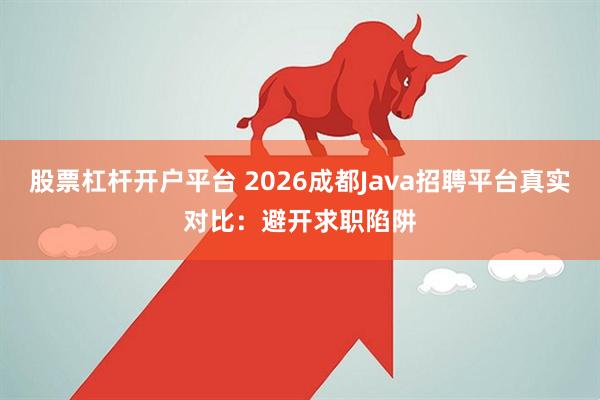 股票杠杆开户平台 2026成都Java招聘平台真实对比：避开求职陷阱