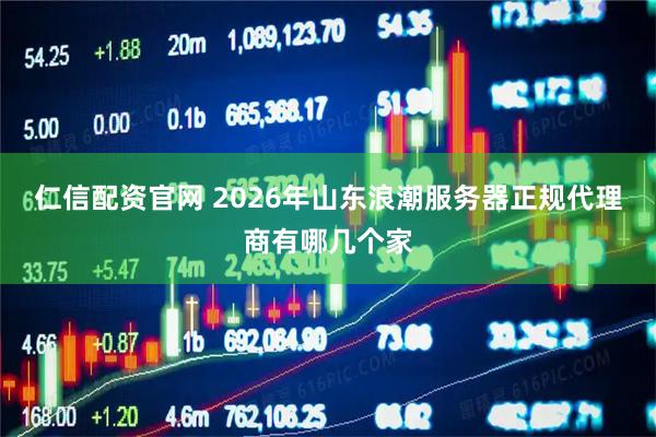 仁信配资官网 2026年山东浪潮服务器正规代理商有哪几个家