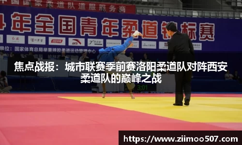 焦点战报：城市联赛季前赛洛阳柔道队对阵西安柔道队的巅峰之战