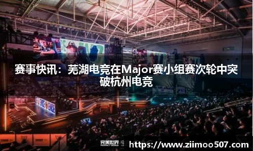 赛事快讯：芜湖电竞在Major赛小组赛次轮中突破杭州电竞