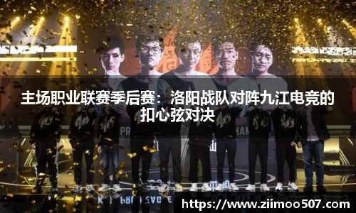 主场职业联赛季后赛：洛阳战队对阵九江电竞的扣心弦对决
