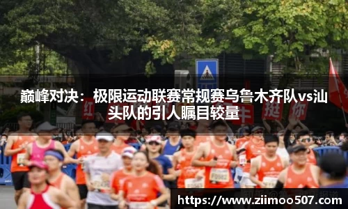 巅峰对决：极限运动联赛常规赛乌鲁木齐队vs汕头队的引人瞩目较量