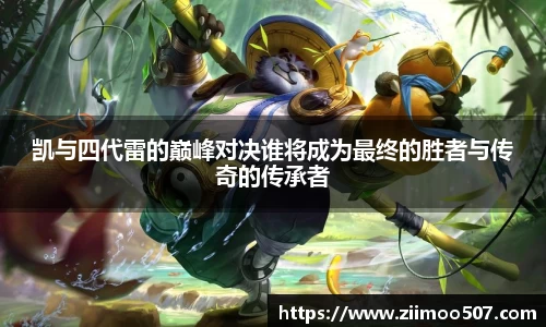 凯与四代雷的巅峰对决谁将成为最终的胜者与传奇的传承者
