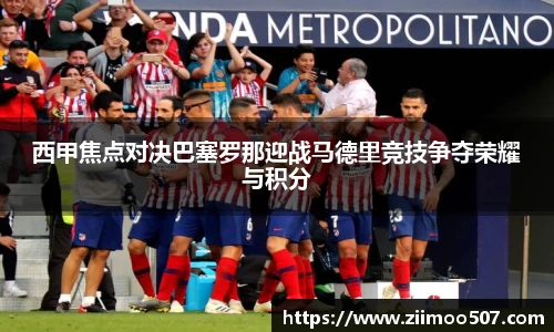 西甲焦点对决巴塞罗那迎战马德里竞技争夺荣耀与积分