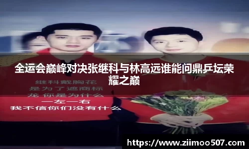 全运会巅峰对决张继科与林高远谁能问鼎乒坛荣耀之巅