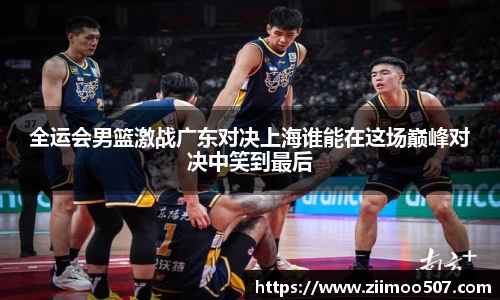全运会男篮激战广东对决上海谁能在这场巅峰对决中笑到最后
